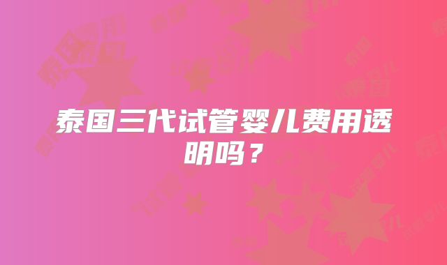 泰国三代试管婴儿费用透明吗？
