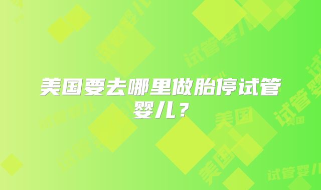 美国要去哪里做胎停试管婴儿？