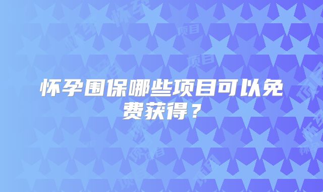 怀孕围保哪些项目可以免费获得？
