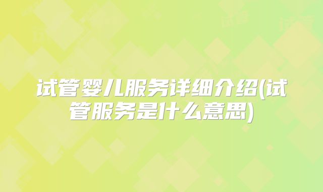 试管婴儿服务详细介绍(试管服务是什么意思)
