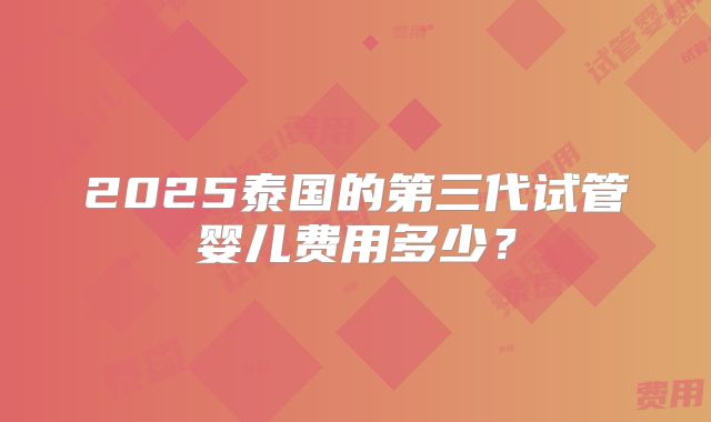 2025泰国的第三代试管婴儿费用多少？