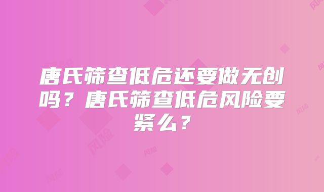 唐氏筛查低危还要做无创吗？唐氏筛查低危风险要紧么？