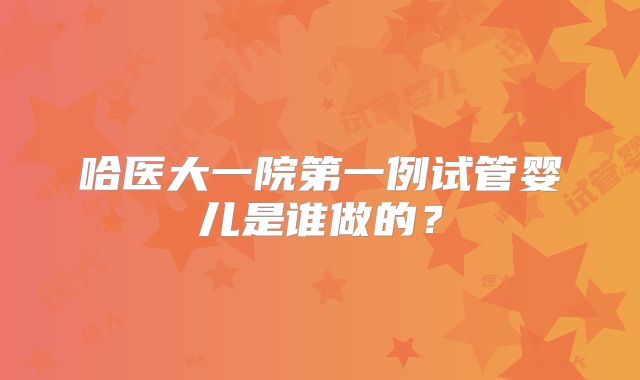 哈医大一院第一例试管婴儿是谁做的？