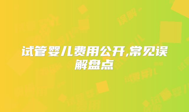 试管婴儿费用公开,常见误解盘点