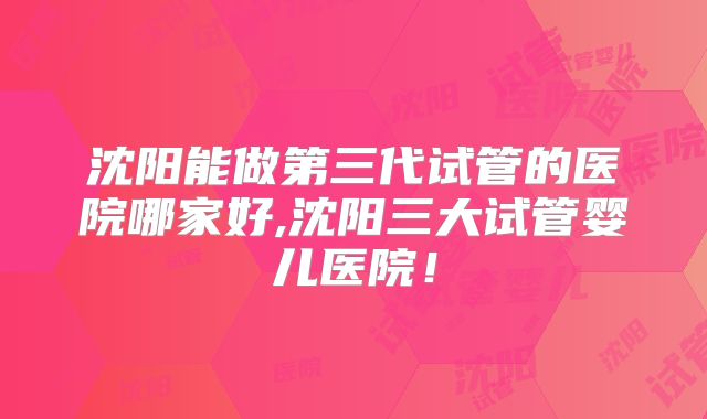 沈阳能做第三代试管的医院哪家好,沈阳三大试管婴儿医院！