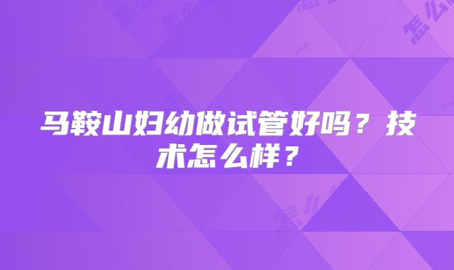 马鞍山妇幼做试管好吗？技术怎么样？