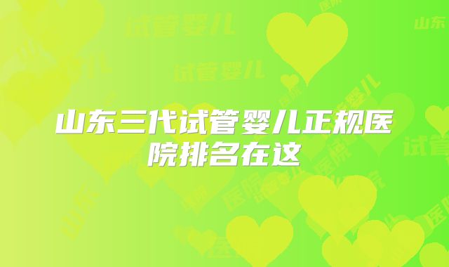 山东三代试管婴儿正规医院排名在这