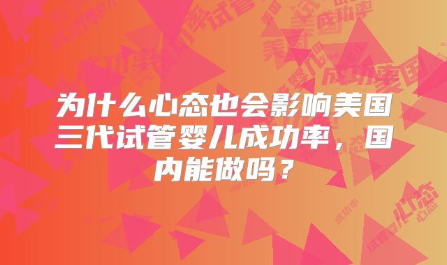为什么心态也会影响美国三代试管婴儿成功率,国内能做吗?
