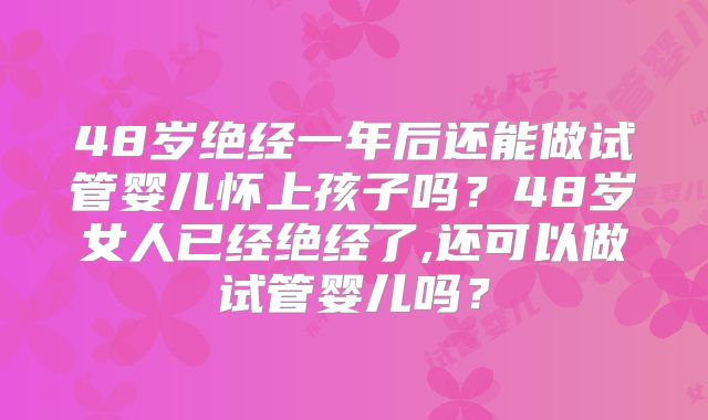 48岁绝经一年后还能做试管婴儿怀上孩子吗?48岁女人已经绝经了,还可以做试管婴儿吗?