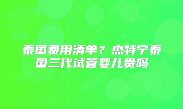 泰国费用清单？杰特宁泰国三代试管婴儿贵吗
