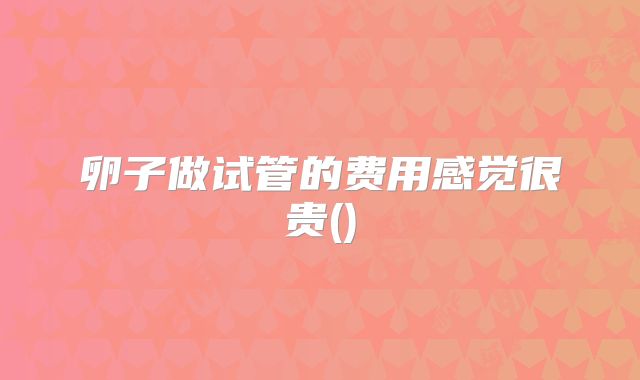 卵子做试管的费用感觉很贵()