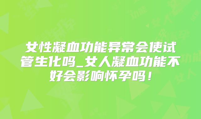 女性凝血功能异常会使试管生化吗_女人凝血功能不好会影响怀孕吗！