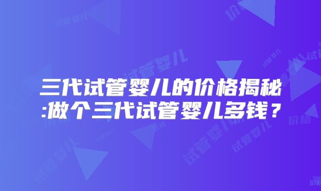 三代试管婴儿的价格揭秘:做个三代试管婴儿多钱？