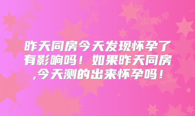 昨天同房今天发现怀孕了有影响吗！如果昨天同房,今天测的出来怀孕吗！