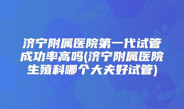 济宁附属医院第一代试管成功率高吗(济宁附属医院生殖科哪个大夫好试管)
