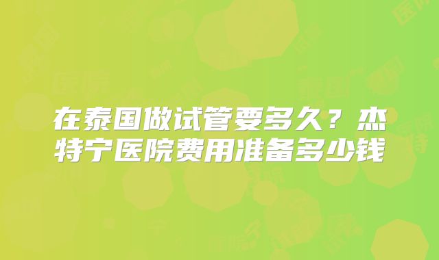 在泰国做试管要多久？杰特宁医院费用准备多少钱