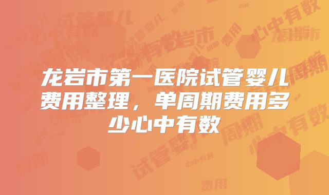 龙岩市第一医院试管婴儿费用整理,单周期费用多少心中有数