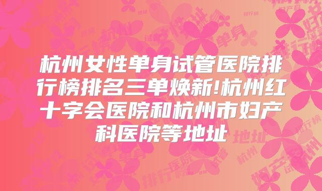 杭州女性单身试管医院排行榜排名三单焕新!杭州红十字会医院和杭州市妇产科医院等地址