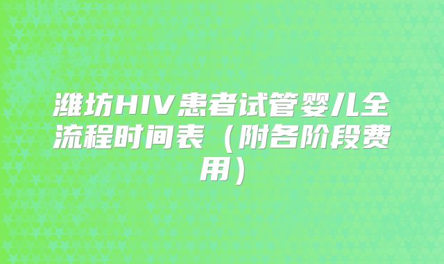 潍坊HIV患者试管婴儿全流程时间表（附各阶段费用）