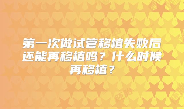 第一次做试管移植失败后还能再移植吗？什么时候再移植？