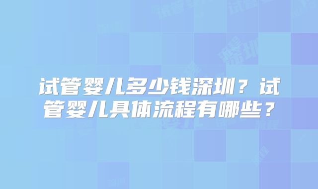 试管婴儿多少钱深圳？试管婴儿具体流程有哪些？