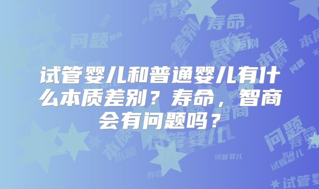 试管婴儿和普通婴儿有什么本质差别?寿命,智商会有问题吗?