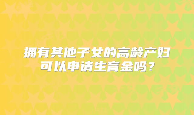 拥有其他子女的高龄产妇可以申请生育金吗?