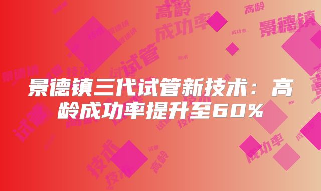 景德镇三代试管新技术：高龄成功率提升至60%