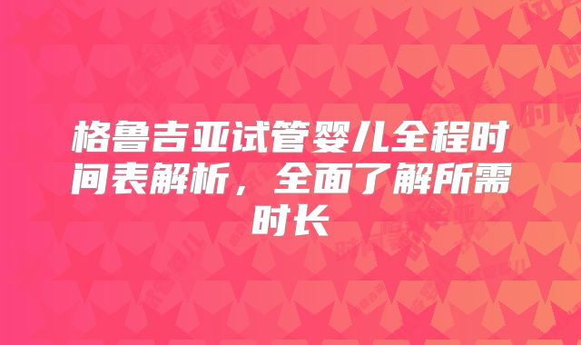 格鲁吉亚试管婴儿全程时间表解析，全面了解所需时长