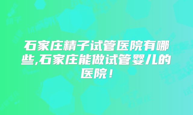 石家庄精子试管医院有哪些,石家庄能做试管婴儿的医院!