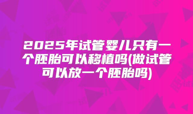 2025年试管婴儿只有一个胚胎可以移植吗(做试管可以放一个胚胎吗)
