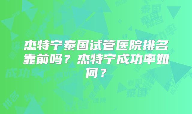 杰特宁泰国试管医院排名靠前吗？杰特宁成功率如何？