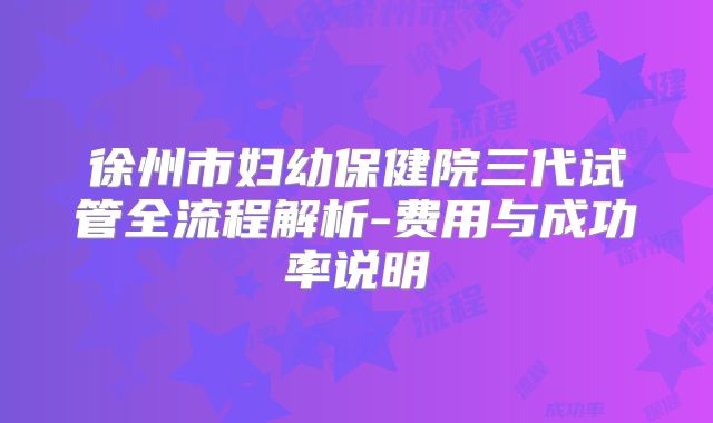 徐州市妇幼保健院三代试管全流程解析-费用与成功率说明