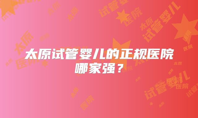 太原试管婴儿的正规医院哪家强？