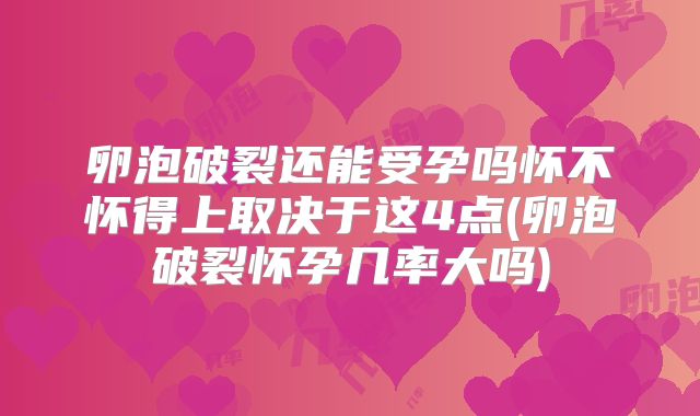 卵泡破裂还能受孕吗怀不怀得上取决于这4点(卵泡破裂怀孕几率大吗)