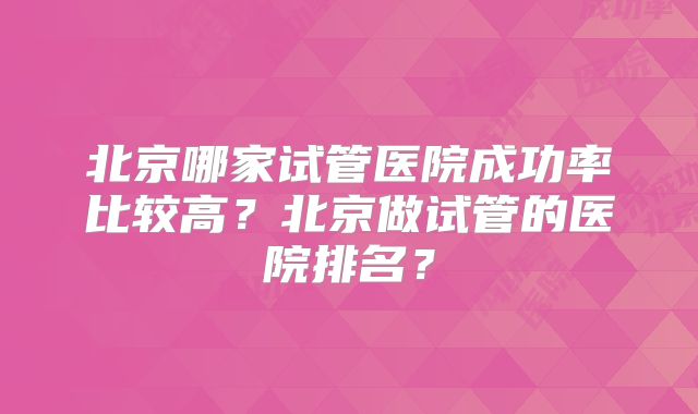 北京哪家试管医院成功率比较高?北京做试管的医院排名?