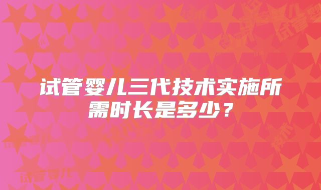 试管婴儿三代技术实施所需时长是多少?