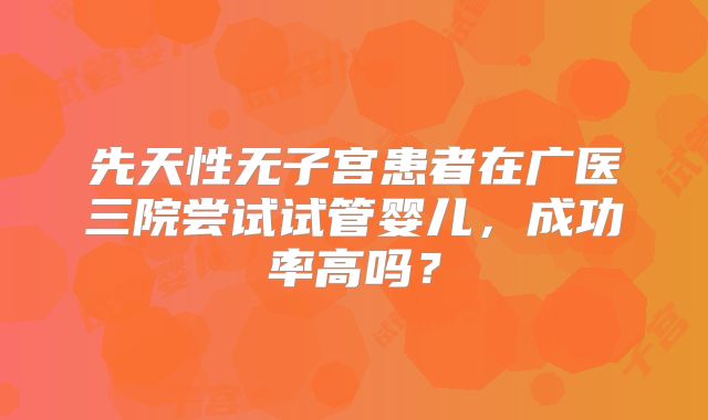 先天性无子宫患者在广医三院尝试试管婴儿，成功率高吗？