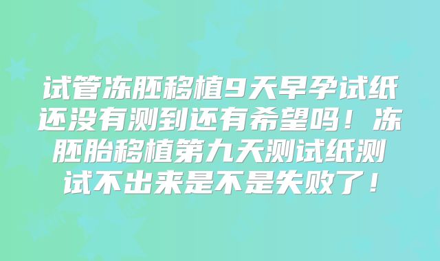 试管冻胚移植9天早孕试纸还没有测到还有希望吗！冻胚胎移植第九天测试纸测试不出来是不是失败了！