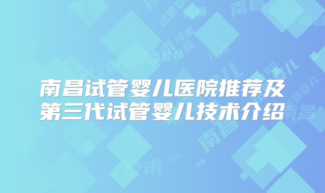 南昌试管婴儿医院推荐及第三代试管婴儿技术介绍