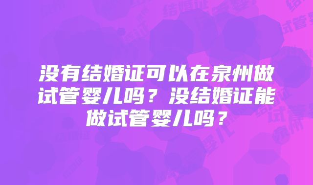 没有结婚证可以在泉州做试管婴儿吗？没结婚证能做试管婴儿吗？
