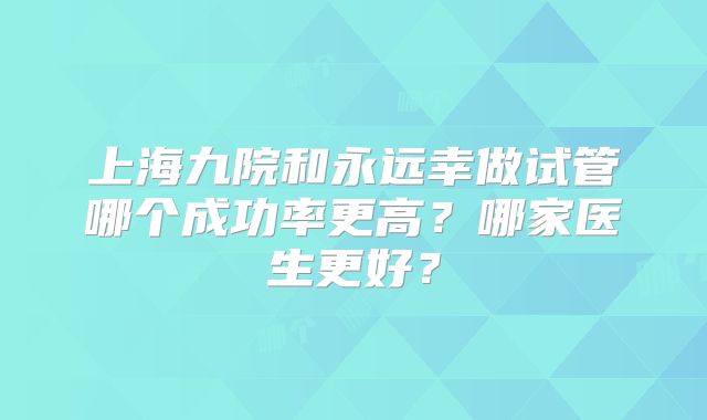 上海九院和永远幸做试管哪个成功率更高？哪家医生更好？