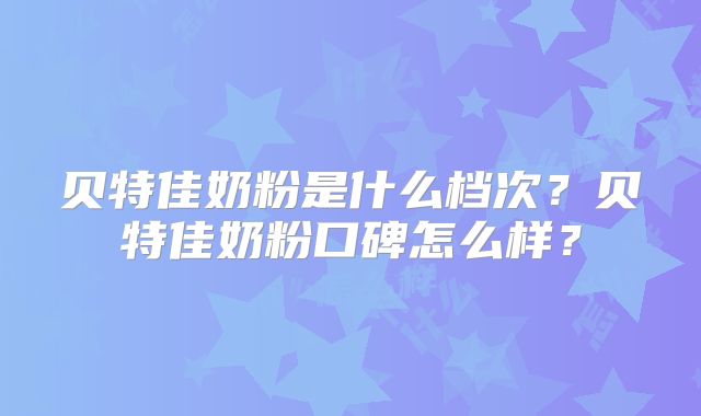 贝特佳奶粉是什么档次？贝特佳奶粉口碑怎么样？