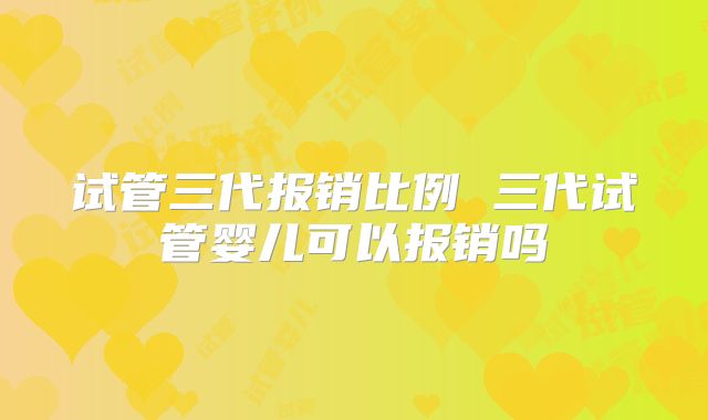 试管三代报销比例 三代试管婴儿可以报销吗