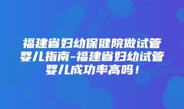 福建省妇幼保健院做试管婴儿指南-福建省妇幼试管婴儿成功率高吗！