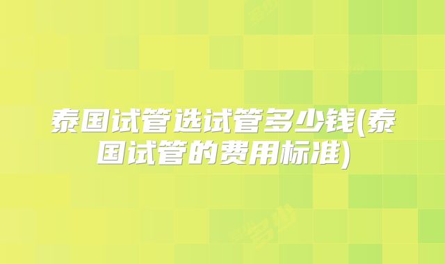 泰国试管选试管多少钱(泰国试管的费用标准)