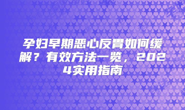 孕妇早期恶心反胃如何缓解？有效方法一览，2024实用指南