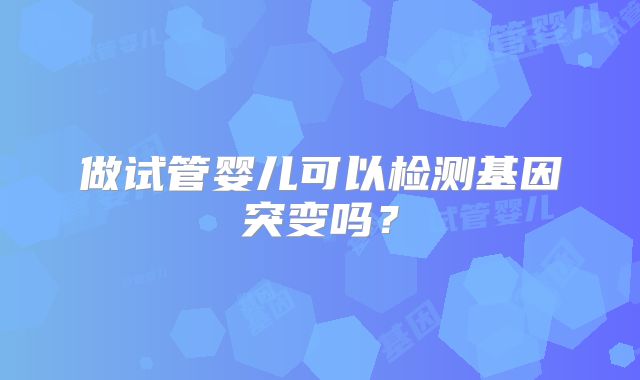 做试管婴儿可以检测基因突变吗？