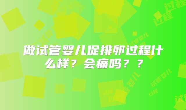 做试管婴儿促排卵过程什么样?会痛吗??