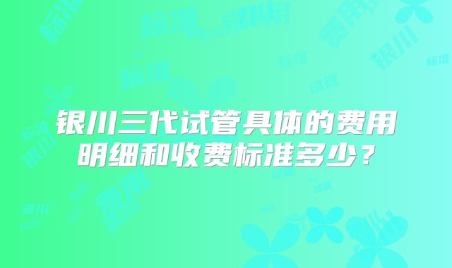银川三代试管具体的费用明细和收费标准多少?
